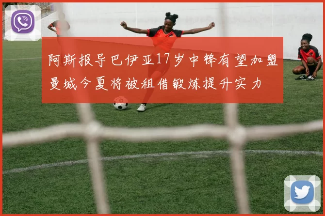 阿斯报导巴伊亚17岁中锋有望加盟曼城今夏将被租借锻炼提升实力