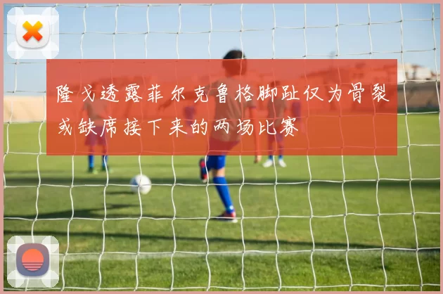隆戈透露菲尔克鲁格脚趾仅为骨裂或缺席接下来的两场比赛