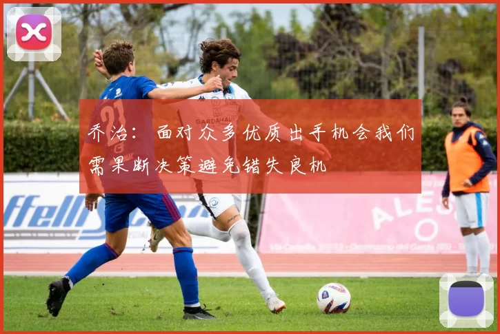 乔治：面对众多优质出手机会我们需果断决策避免错失良机