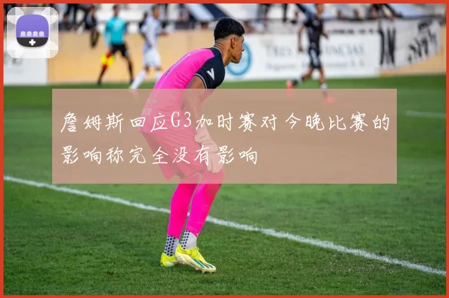 詹姆斯回应G3加时赛对今晚比赛的影响称完全没有影响