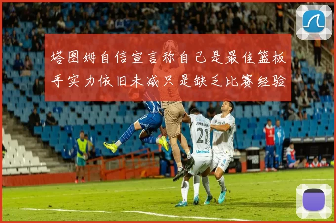 塔图姆自信宣言称自己是最佳篮板手实力依旧未减只是缺乏比赛经验