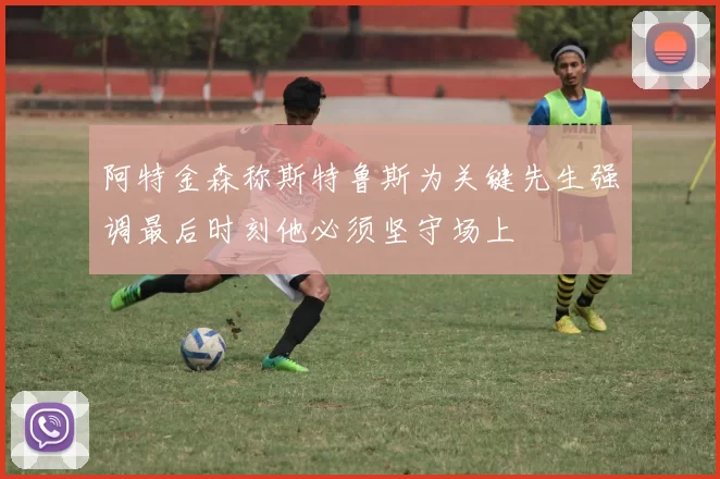 阿特金森称斯特鲁斯为关键先生强调最后时刻他必须坚守场上