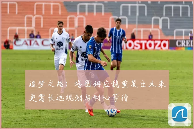 追梦之路：塔图姆应稳重复出未来更需长远规划与耐心等待