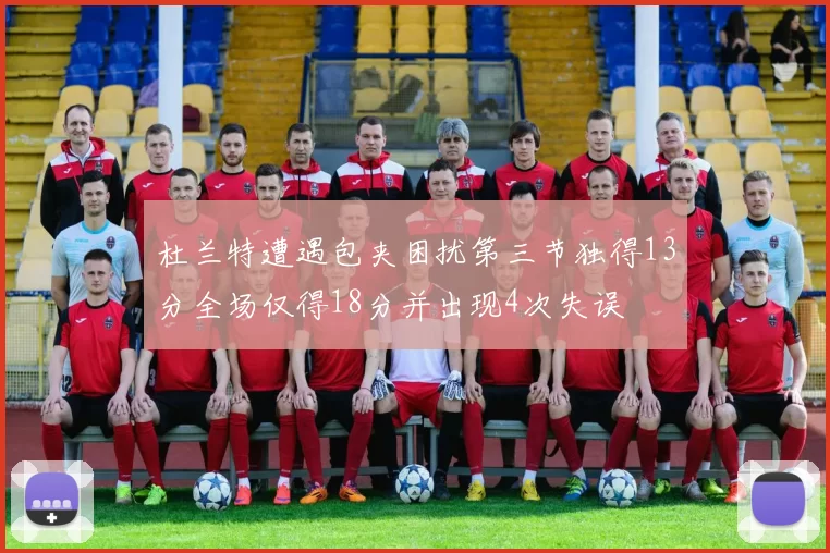 杜兰特遭遇包夹困扰第三节独得13分全场仅得18分并出现4次失误