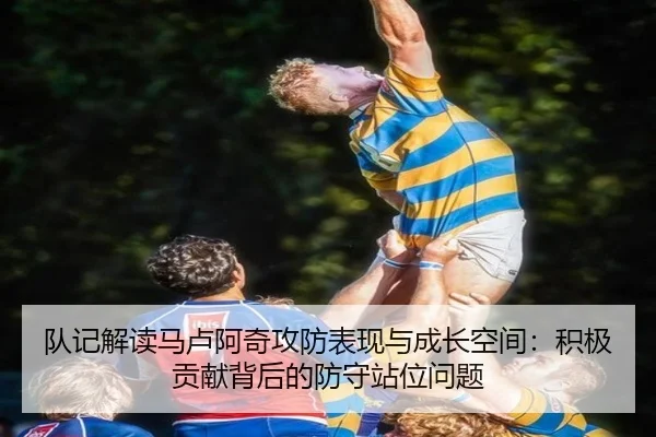 队记解读马卢阿奇攻防表现与成长空间：积极贡献背后的防守站位问题